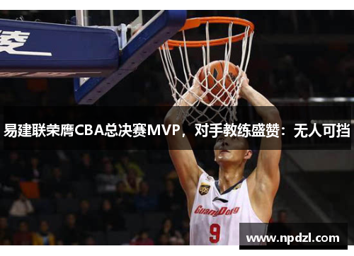 易建联荣膺CBA总决赛MVP，对手教练盛赞：无人可挡